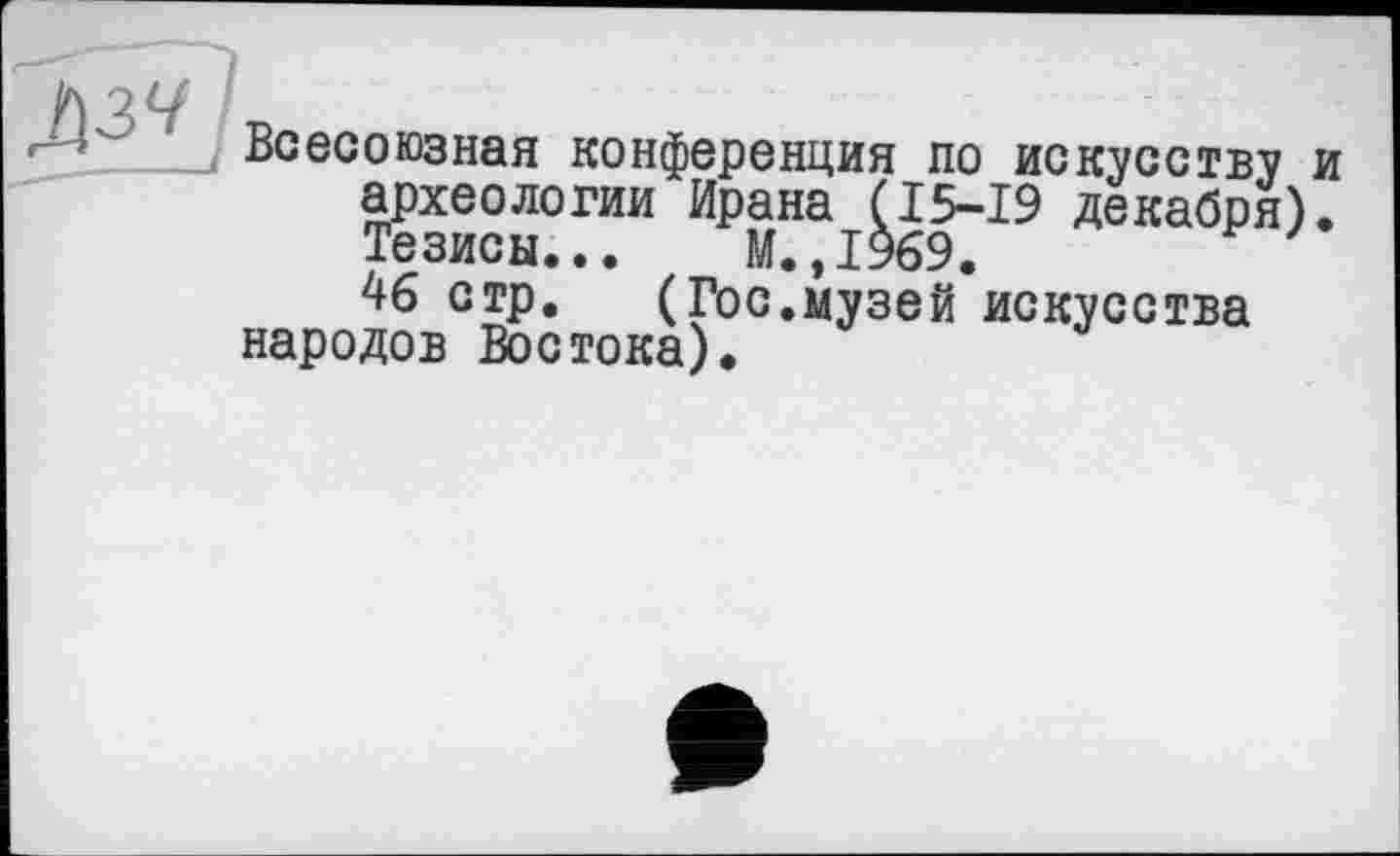 ﻿^3LL
Всесоюзная конференция по искусству и археологии Ирана (15-19 декабря). Тезисы... М.,1969.
46 стр. (Гос.музей искусства народов Востока).